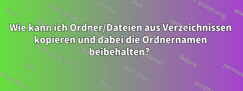 Wie kann ich Ordner/Dateien aus Verzeichnissen kopieren und dabei die Ordnernamen beibehalten? 