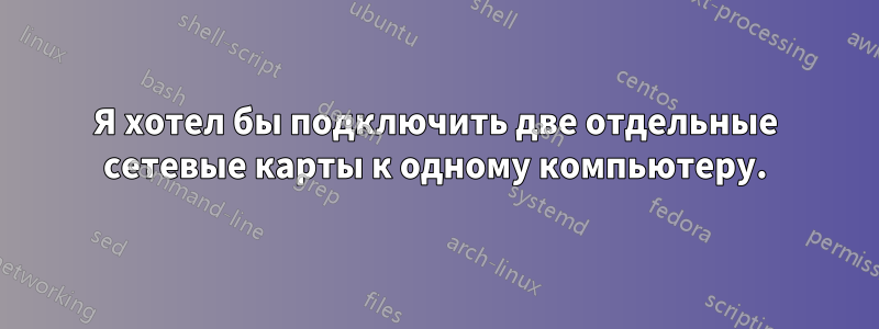 Я хотел бы подключить две отдельные сетевые карты к одному компьютеру.