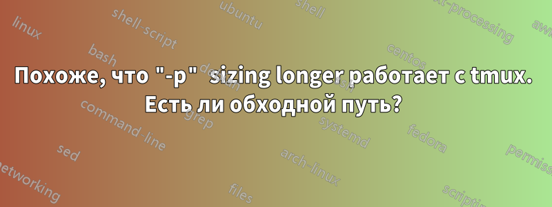 Похоже, что "-p" sizing longer работает с tmux. Есть ли обходной путь?