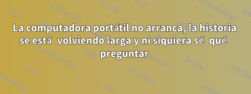 La computadora portátil no arranca, la historia se está volviendo larga y ni siquiera sé qué preguntar