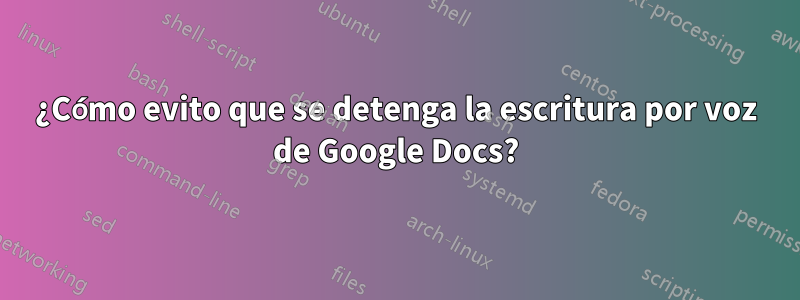 ¿Cómo evito que se detenga la escritura por voz de Google Docs?