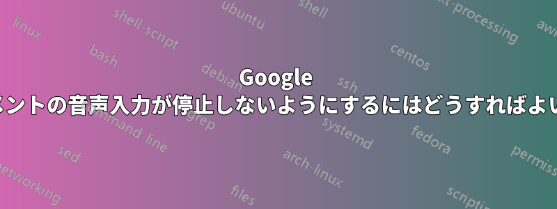 Google ドキュメントの音声入力が停止しないようにするにはどうすればよいですか