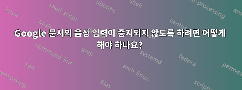 Google 문서의 음성 입력이 중지되지 않도록 하려면 어떻게 해야 하나요?
