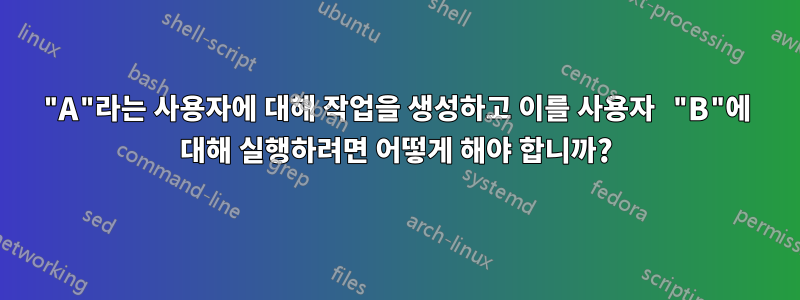 "A"라는 사용자에 대해 작업을 생성하고 이를 사용자 "B"에 대해 실행하려면 어떻게 해야 합니까?