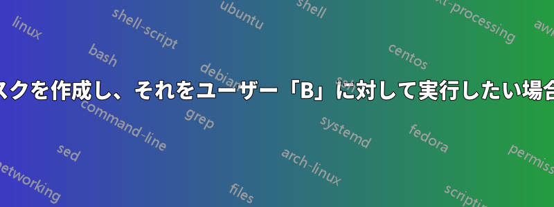 「A」というユーザーに対してタスクを作成し、それをユーザー「B」に対して実行したい場合は、どうすればよいでしょうか?