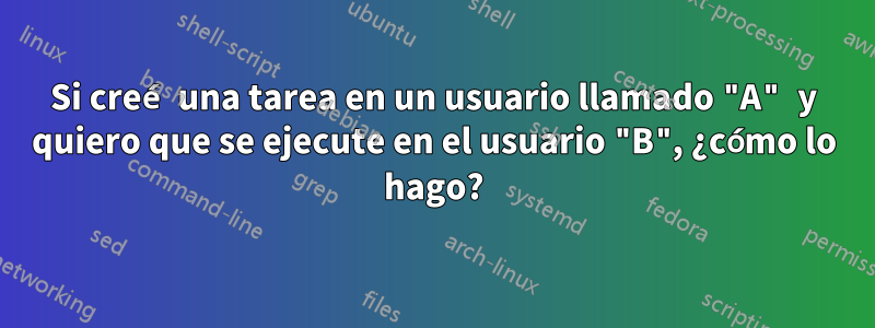 Si creé una tarea en un usuario llamado "A" y quiero que se ejecute en el usuario "B", ¿cómo lo hago?