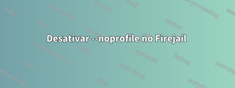 Desativar --noprofile no Firejail