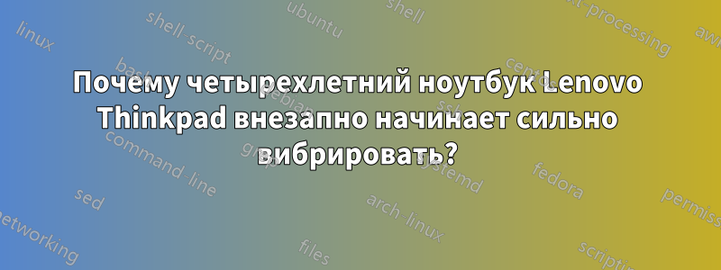 Почему четырехлетний ноутбук Lenovo Thinkpad внезапно начинает сильно вибрировать?