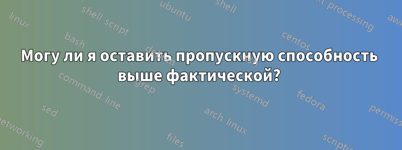 Могу ли я оставить пропускную способность выше фактической?