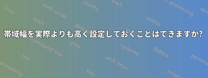 帯域幅を実際よりも高く設定しておくことはできますか?