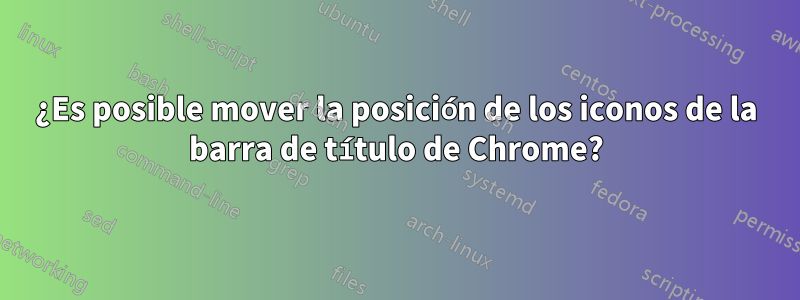 ¿Es posible mover la posición de los iconos de la barra de título de Chrome?