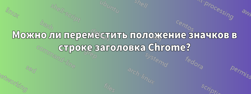 Можно ли переместить положение значков в строке заголовка Chrome?