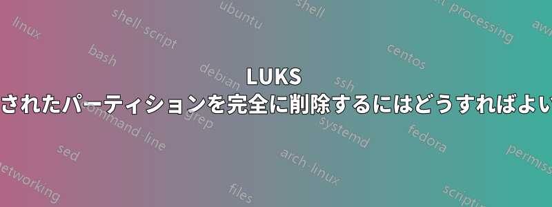 LUKS で暗号化されたパーティションを完全に削除するにはどうすればよいですか?