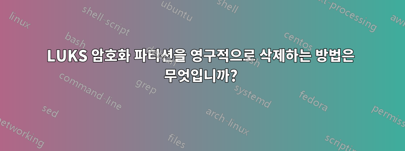 LUKS 암호화 파티션을 영구적으로 삭제하는 방법은 무엇입니까?