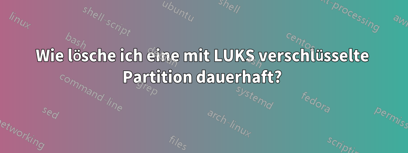 Wie lösche ich eine mit LUKS verschlüsselte Partition dauerhaft?