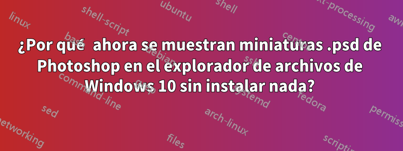 ¿Por qué ahora se muestran miniaturas .psd de Photoshop en el explorador de archivos de Windows 10 sin instalar nada?
