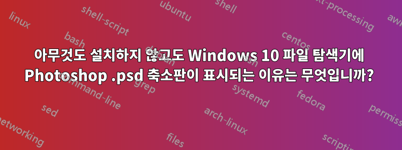아무것도 설치하지 않고도 Windows 10 파일 탐색기에 Photoshop .psd 축소판이 표시되는 이유는 무엇입니까?