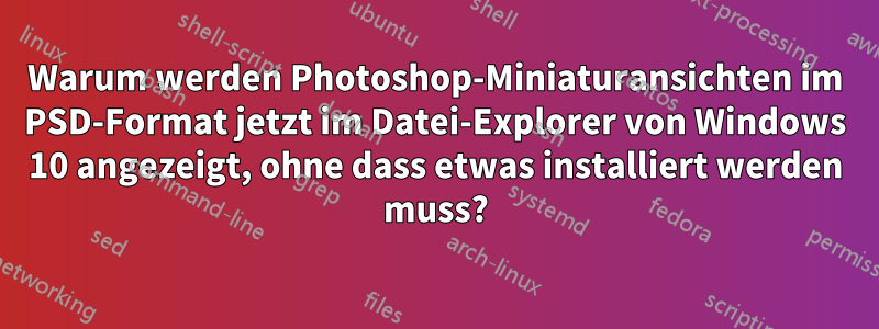Warum werden Photoshop-Miniaturansichten im PSD-Format jetzt im Datei-Explorer von Windows 10 angezeigt, ohne dass etwas installiert werden muss?