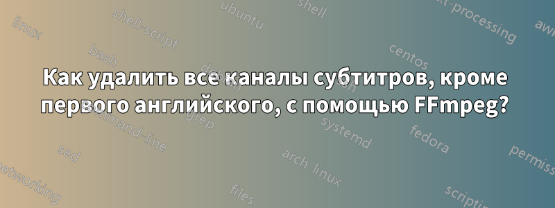 Как удалить все каналы субтитров, кроме первого английского, с помощью FFmpeg?