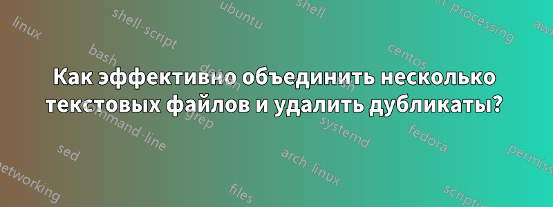 Как эффективно объединить несколько текстовых файлов и удалить дубликаты?