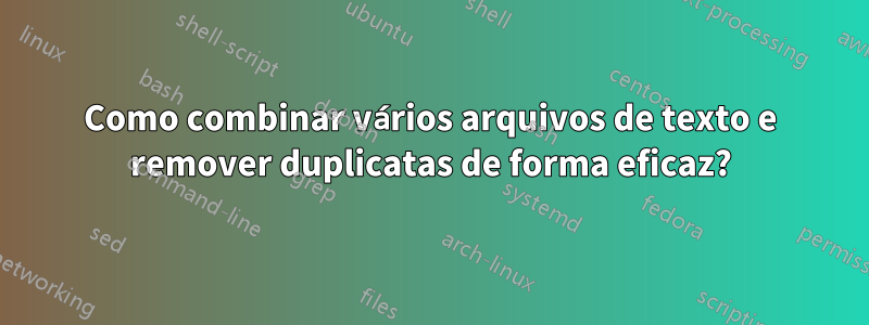 Como combinar vários arquivos de texto e remover duplicatas de forma eficaz?