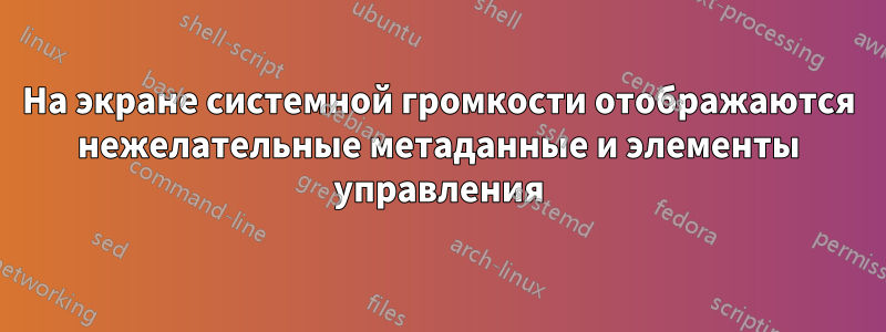 На экране системной громкости отображаются нежелательные метаданные и элементы управления