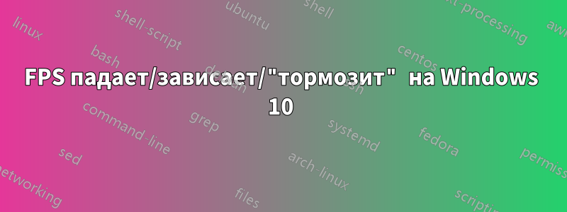 FPS падает/зависает/"тормозит" на Windows 10
