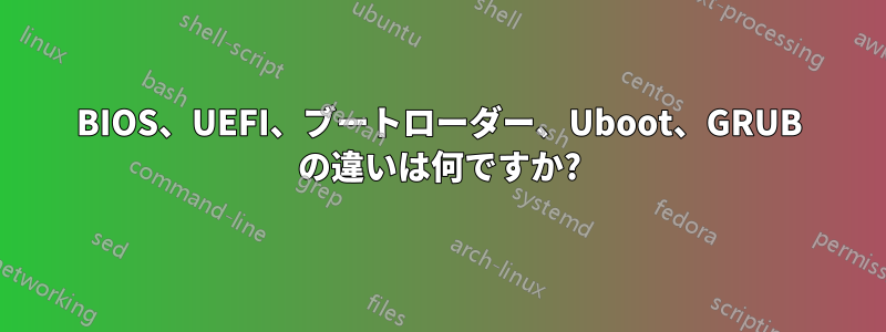 BIOS、UEFI、ブートローダー、Uboot、GRUB の違いは何ですか?