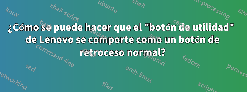¿Cómo se puede hacer que el "botón de utilidad" de Lenovo se comporte como un botón de retroceso normal?