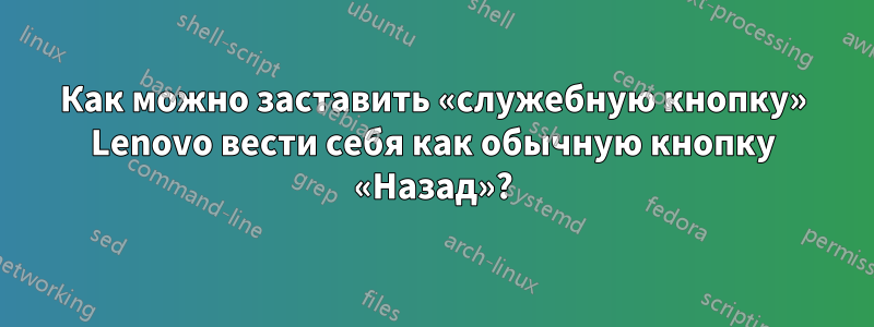 Как можно заставить «служебную кнопку» Lenovo вести себя как обычную кнопку «Назад»?