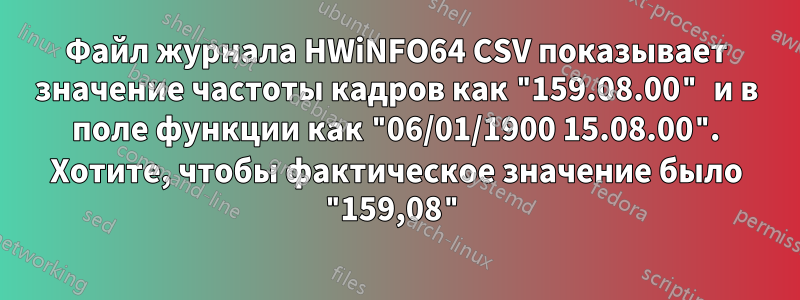 Файл журнала HWiNFO64 CSV показывает значение частоты кадров как "159.08.00" и в поле функции как "06/01/1900 15.08.00". Хотите, чтобы фактическое значение было "159,08"