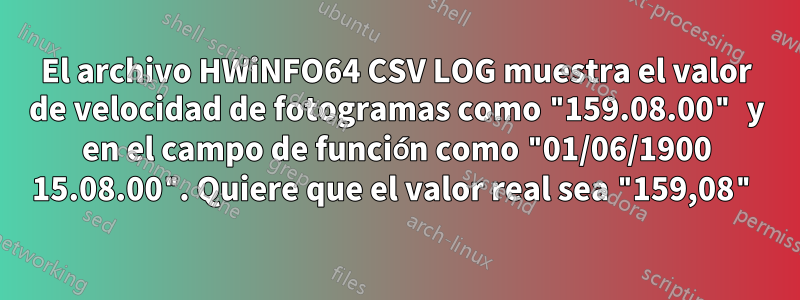 El archivo HWiNFO64 CSV LOG muestra el valor de velocidad de fotogramas como "159.08.00" y en el campo de función como "01/06/1900 15.08.00". Quiere que el valor real sea "159,08"
