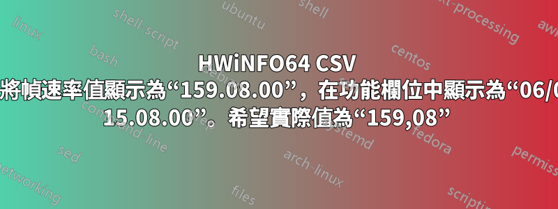 HWiNFO64 CSV 日誌檔案將幀速率值顯示為“159.08.00”，在功能欄位中顯示為“06/01/1900 15.08.00”。希望實際值為“159,08”