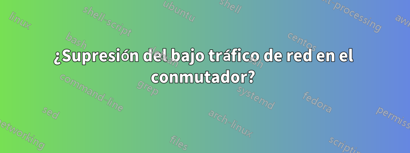 ¿Supresión del bajo tráfico de red en el conmutador?