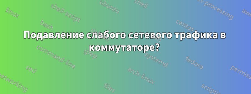 Подавление слабого сетевого трафика в коммутаторе?