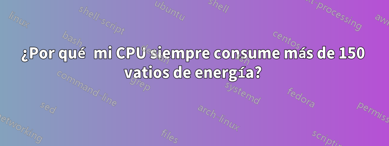¿Por qué mi CPU siempre consume más de 150 vatios de energía?
