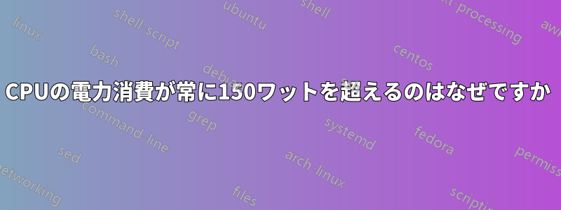 CPUの電力消費が常に150ワットを超えるのはなぜですか