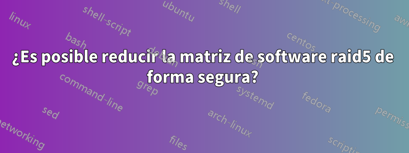 ¿Es posible reducir la matriz de software raid5 de forma segura?