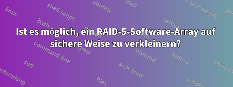 Ist es möglich, ein RAID-5-Software-Array auf sichere Weise zu verkleinern?