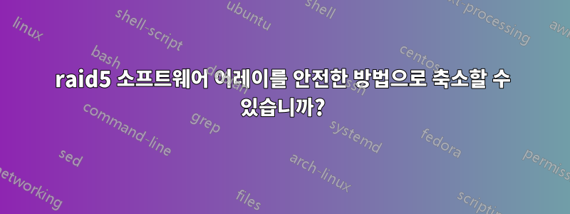 raid5 소프트웨어 어레이를 안전한 방법으로 축소할 수 있습니까?