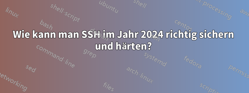Wie kann man SSH im Jahr 2024 richtig sichern und härten?