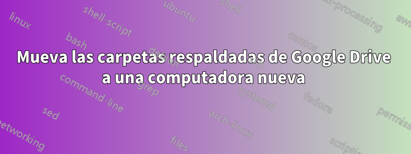 Mueva las carpetas respaldadas de Google Drive a una computadora nueva
