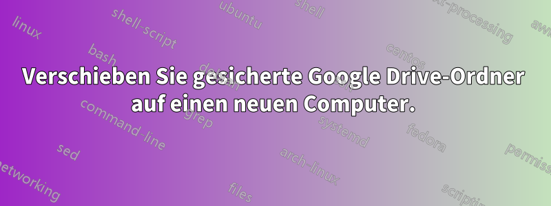 Verschieben Sie gesicherte Google Drive-Ordner auf einen neuen Computer.