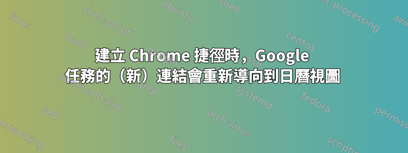 建立 Chrome 捷徑時，Google 任務的（新）連結會重新導向到日曆視圖