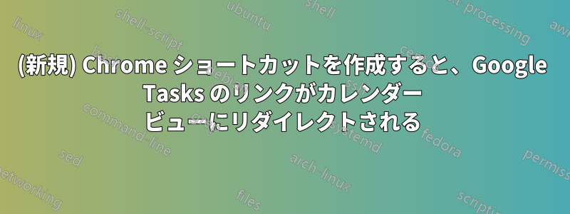 (新規) Chrome ショートカットを作成すると、Google Tasks のリンクがカレンダー ビューにリダイレクトされる