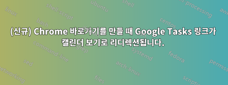 (신규) Chrome 바로가기를 만들 때 Google Tasks 링크가 캘린더 보기로 리디렉션됩니다.