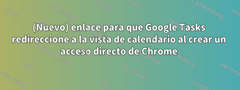 (Nuevo) enlace para que Google Tasks redireccione a la vista de calendario al crear un acceso directo de Chrome