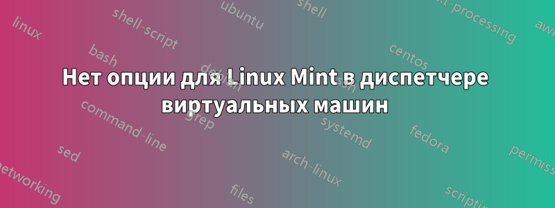 Нет опции для Linux Mint в диспетчере виртуальных машин
