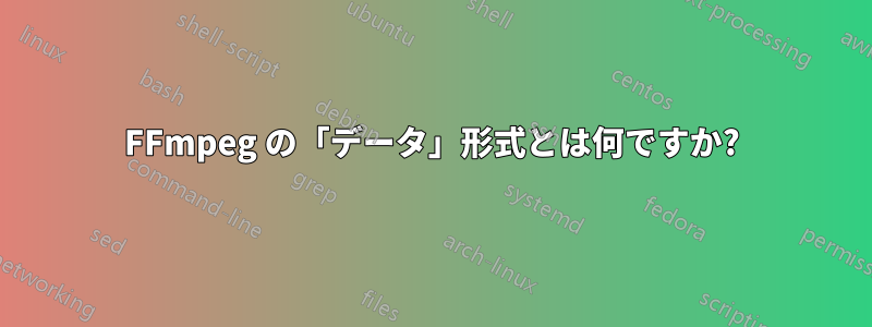 FFmpeg の「データ」形式とは何ですか?