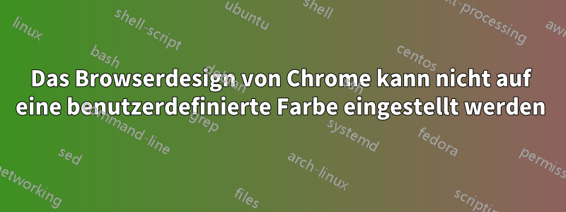 Das Browserdesign von Chrome kann nicht auf eine benutzerdefinierte Farbe eingestellt werden